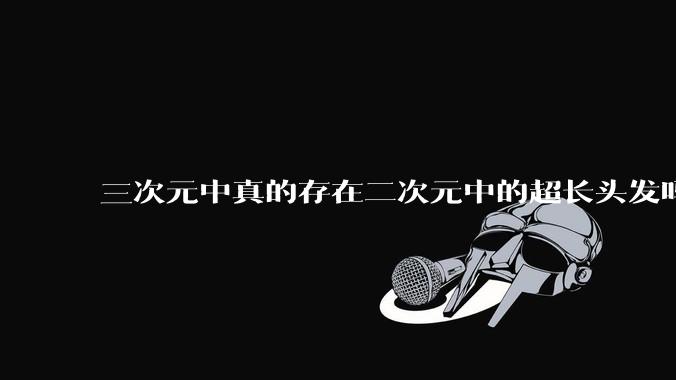三次元中真的存在二次元中的超长头发吗?