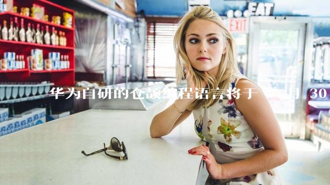 华为自研的仓颉编程语言将于 7 月 30 日开源，这款语言将如何影响未来的开发趋势？