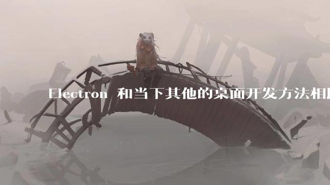 Electron 和当下其他的桌面开发方法相比如何？