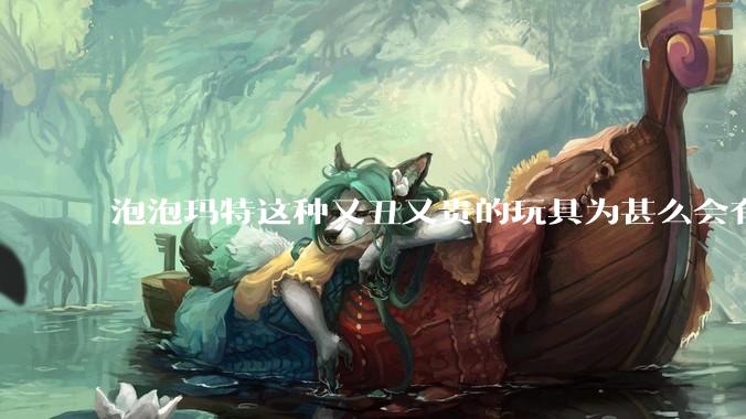 泡泡玛特这种又丑又贵的玩具为甚么会有人买？