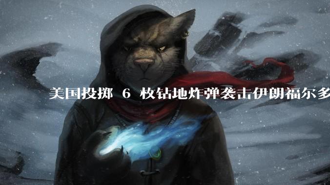 美国投掷 6 枚钻地炸弹袭击伊朗福尔多核设施，钻地弹有多大杀伤力？能摧毁伊朗地下核设施吗？